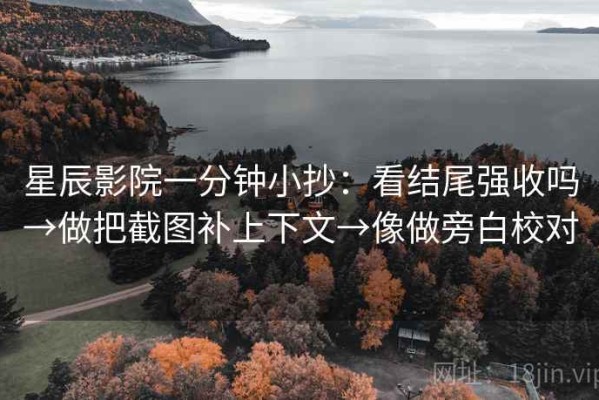 星辰影院一分钟小抄：看结尾强收吗→做把截图补上下文→像做旁白校对