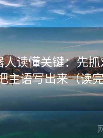 爱看机器人读懂关键：先抓对象明确吗，再把主语写出来（读完更清醒）