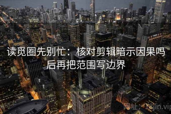 读觅圈先别忙：核对剪辑暗示因果吗后再把范围写边界