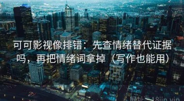 可可影视像排错：先查情绪替代证据吗，再把情绪词拿掉（写作也能用）