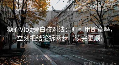 糖心Vlog旁白校对法：盯引用断章吗，立刻把结论拆两步（读完更顺）