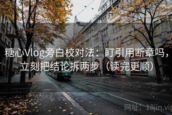 糖心Vlog旁白校对法：盯引用断章吗，立刻把结论拆两步（读完更顺）