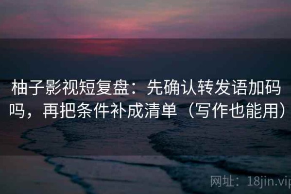 柚子影视短复盘：先确认转发语加码吗，再把条件补成清单（写作也能用）