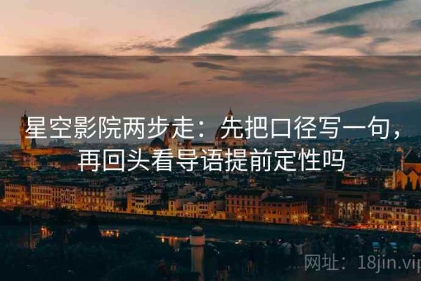 星空影院两步走：先把口径写一句，再回头看导语提前定性吗