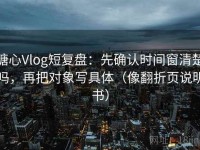 糖心Vlog短复盘：先确认时间窗清楚吗，再把对象写具体（像翻折页说明书）