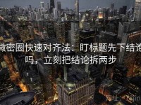 微密圈快速对齐法：盯标题先下结论吗，立刻把结论拆两步