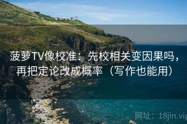 菠萝TV像校准：先校相关变因果吗，再把定论改成概率（写作也能用）