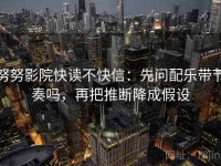 努努影院快读不快信：先问配乐带节奏吗，再把推断降成假设