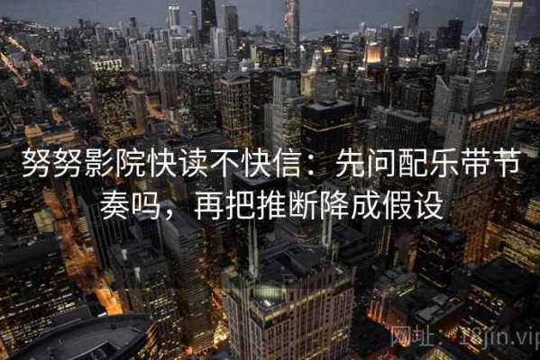 努努影院快读不快信：先问配乐带节奏吗，再把推断降成假设