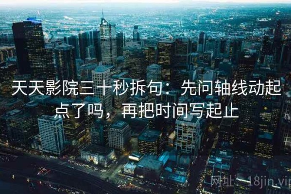 天天影院三十秒拆句：先问轴线动起点了吗，再把时间写起止