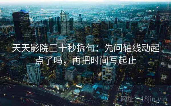 天天影院三十秒拆句：先问轴线动起点了吗，再把时间写起止