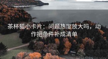 茶杯狐小卡片：问题热度放大吗，动作把条件补成清单