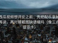西瓜视频想评论之前：先把配乐拿掉再读，再对照截图缺语境吗（像三点提示卡）