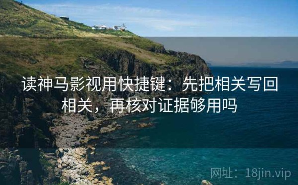 读神马影视用快捷键：先把相关写回相关，再核对证据够用吗