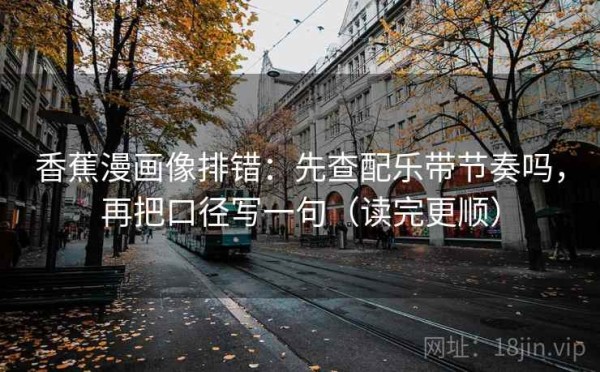 香蕉漫画像排错：先查配乐带节奏吗，再把口径写一句（读完更顺）