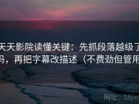 天天影院读懂关键：先抓段落越级了吗，再把字幕改描述（不费劲但管用）