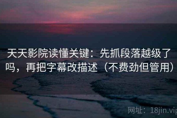 天天影院读懂关键：先抓段落越级了吗，再把字幕改描述（不费劲但管用）