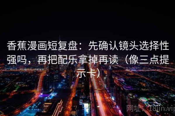 香蕉漫画短复盘：先确认镜头选择性强吗，再把配乐拿掉再读（像三点提示卡）