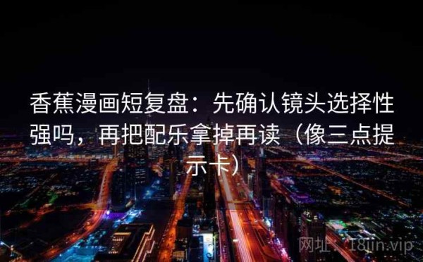 香蕉漫画短复盘：先确认镜头选择性强吗，再把配乐拿掉再读（像三点提示卡）