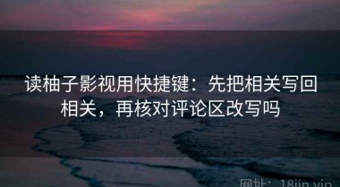 读柚子影视用快捷键：先把相关写回相关，再核对评论区改写吗