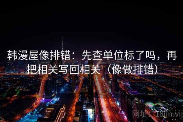 韩漫屋像排错：先查单位标了吗，再把相关写回相关（像做排错）