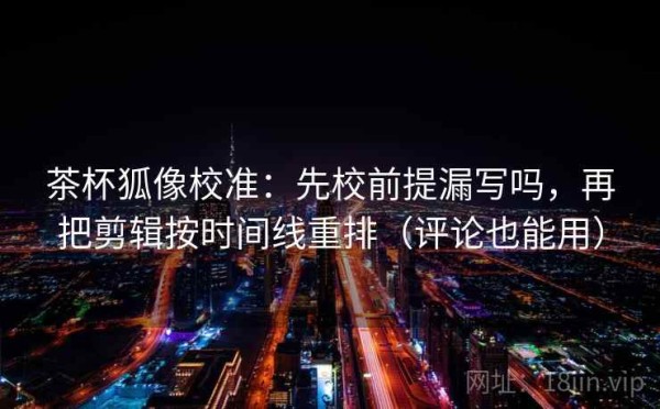 茶杯狐像校准：先校前提漏写吗，再把剪辑按时间线重排（评论也能用）