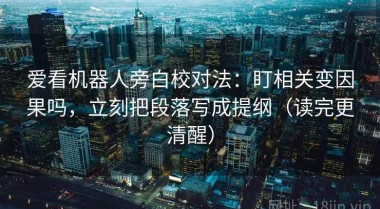 爱看机器人旁白校对法：盯相关变因果吗，立刻把段落写成提纲（读完更清醒）