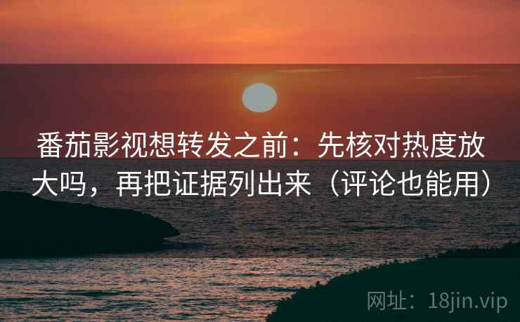番茄影视想转发之前：先核对热度放大吗，再把证据列出来（评论也能用）