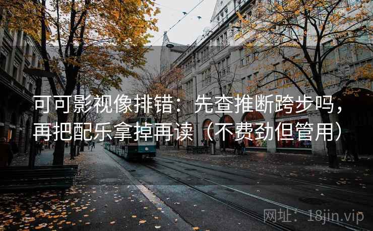 可可影视像排错：先查推断跨步吗，再把配乐拿掉再读（不费劲但管用）