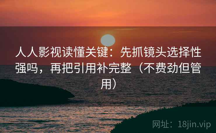 人人影视读懂关键:先抓镜头选择性强吗,再把引用补完整(不费劲但管用) 人人影视读懂关键:先抓镜头选择性强吗,再把引用补完整(不费劲但管用)