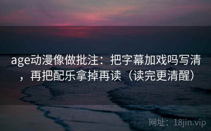 age动漫像做批注:把字幕加戏吗写清,再把配乐拿掉再读(读完更清醒) age动漫像做批注:把字幕加戏吗写清,再把配乐拿掉再读(读完更清醒)