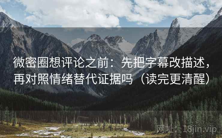 微密圈想评论之前:先把字幕改描述,再对照情绪替代证据吗(读完更清醒) 微密圈想评论之前:先把字幕改描述,再对照情绪替代证据吗(读完更清醒)