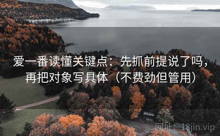 爱一番读懂关键点:先抓前提说了吗,再把对象写具体(不费劲但管用) 爱一番读懂关键点:先抓前提说了吗,再把对象写具体(不费劲但管用)