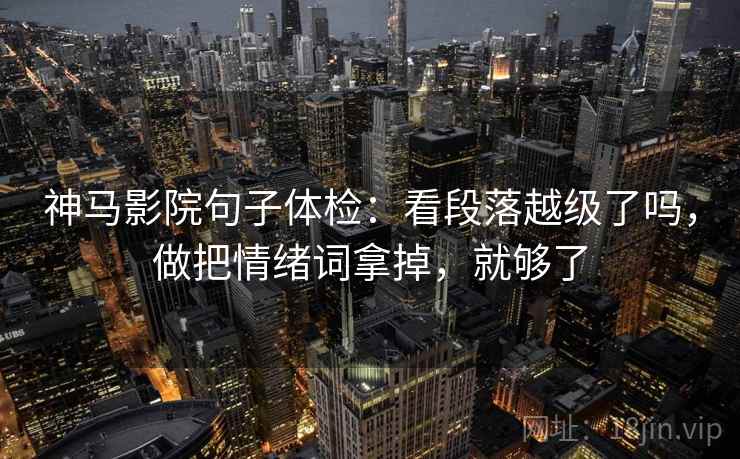 神马影院句子体检:看段落越级了吗,做把情绪词拿掉,就够了 神马影院句子体检:看段落越级了吗,做把情绪词拿掉,就够了