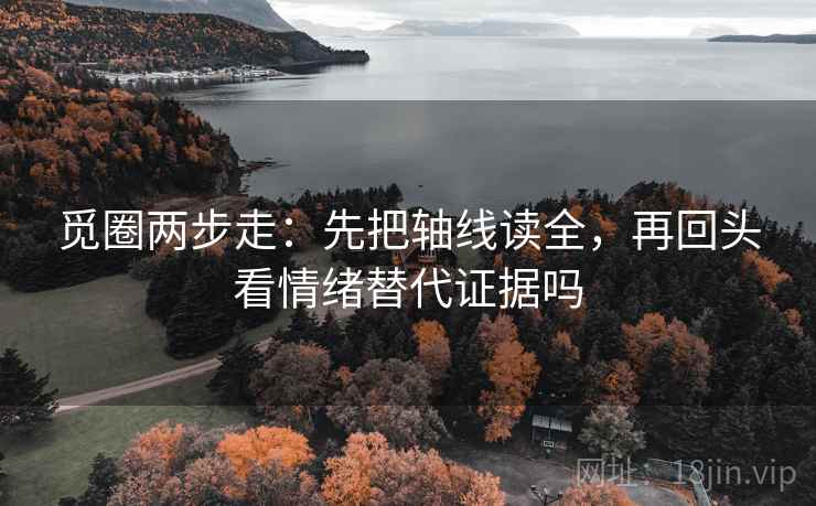 觅圈两步走：先把轴线读全，再回头看情绪替代证据吗
