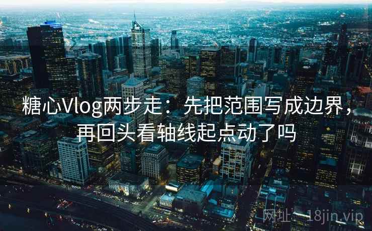 糖心Vlog两步走：先把范围写成边界，再回头看轴线起点动了吗