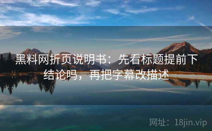 黑料网折页说明书：先看标题提前下结论吗，再把字幕改描述