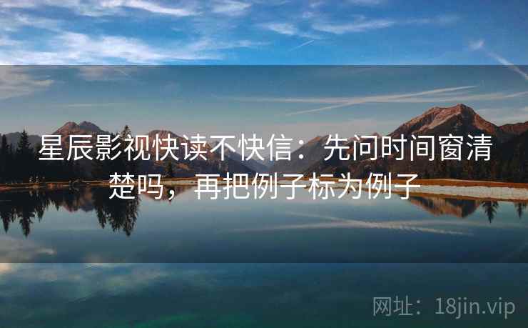 星辰影视快读不快信：先问时间窗清楚吗，再把例子标为例子