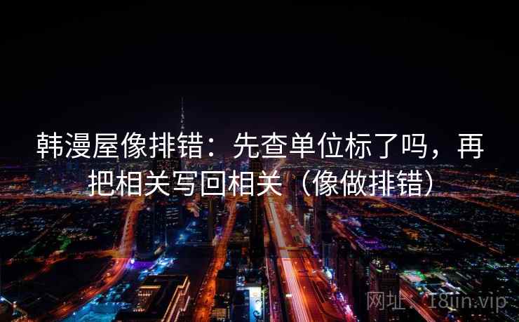 韩漫屋像排错：先查单位标了吗，再把相关写回相关（像做排错）