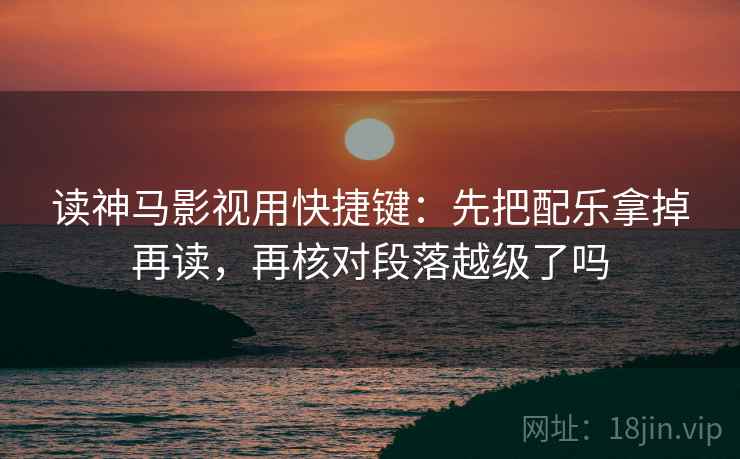 读神马影视用快捷键：先把配乐拿掉再读，再核对段落越级了吗