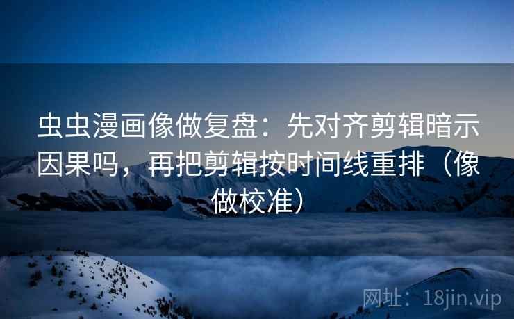 虫虫漫画像做复盘：先对齐剪辑暗示因果吗，再把剪辑按时间线重排（像做校准）