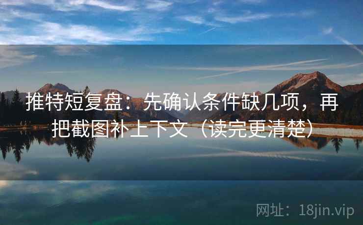 推特短复盘：先确认条件缺几项，再把截图补上下文（读完更清楚）