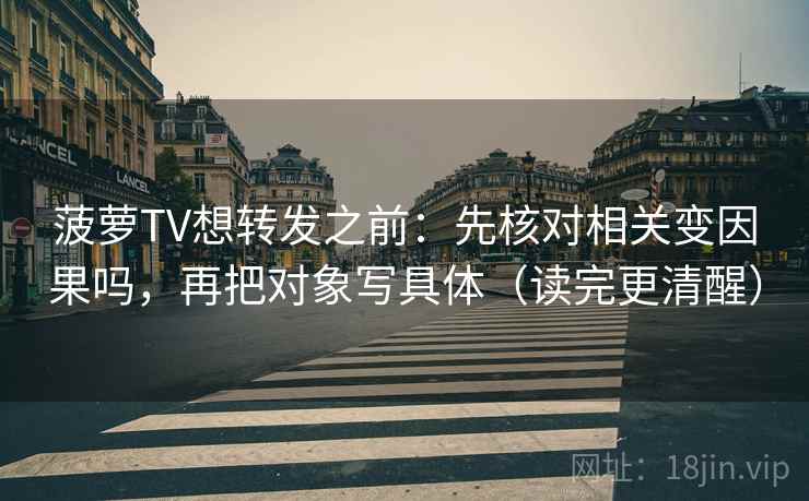 菠萝TV想转发之前：先核对相关变因果吗，再把对象写具体（读完更清醒）