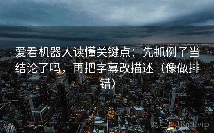 爱看机器人读懂关键点：先抓例子当结论了吗，再把字幕改描述（像做排错）