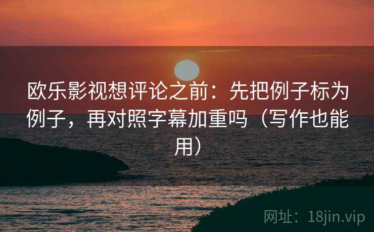 欧乐影视想评论之前：先把例子标为例子，再对照字幕加重吗（写作也能用）