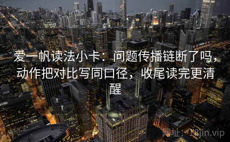 爱一帆读法小卡：问题传播链断了吗，动作把对比写同口径，收尾读完更清醒