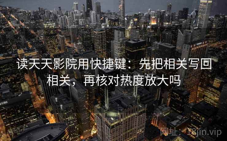 读天天影院用快捷键：先把相关写回相关，再核对热度放大吗
