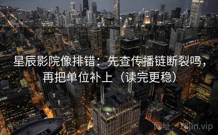 星辰影院像排错：先查传播链断裂吗，再把单位补上（读完更稳）