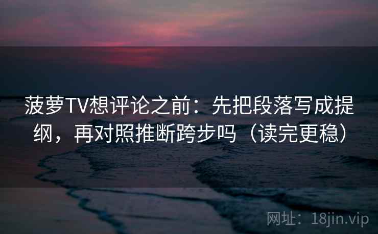 菠萝TV想评论之前：先把段落写成提纲，再对照推断跨步吗（读完更稳）
