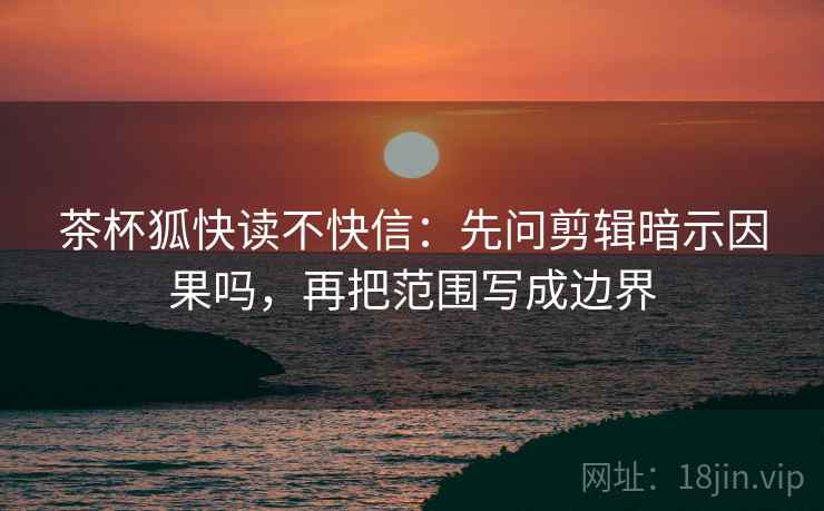 茶杯狐快读不快信：先问剪辑暗示因果吗，再把范围写成边界